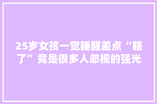 25岁女孩一觉睡醒差点“瞎了”竟是很多人忽视的强光污染害的…