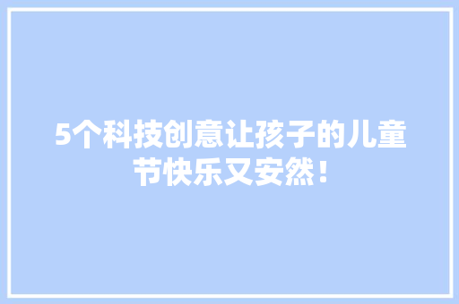 5个科技创意让孩子的儿童节快乐又安然！