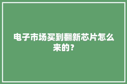 电子市场买到翻新芯片怎么来的？ 电子市场买到翻新芯片怎么来的？ 智能科技