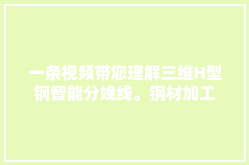 一条视频带您理解三维H型钢智能分娩线。钢材加工