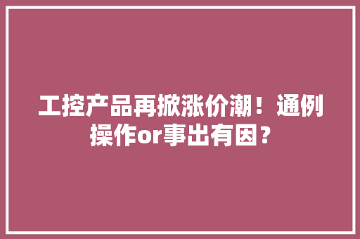 工控产品再掀涨价潮！通例操作or事出有因？