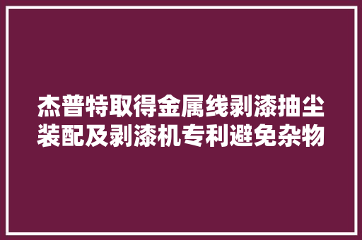 杰普特取得金属线剥漆抽尘装配及剥漆机专利避免杂物影响激光的剥离效果