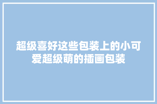 超级喜好这些包装上的小可爱超级萌的插画包装 超级喜好这些包装上的小可爱超级萌的插画包装 智能科技