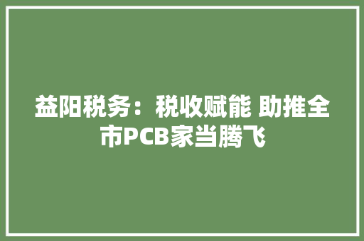 益阳税务：税收赋能 助推全市PCB家当腾飞 益阳税务：税收赋能 助推全市PCB家当腾飞 人工智能