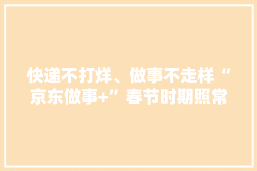快递不打烊、做事不走样“京东做事+”春节时期照常送装