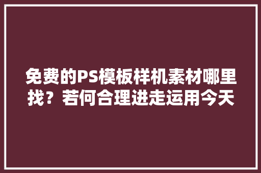 免费的PS模板样机素材哪里找？若何合理进走运用今天都告诉你 免费的PS模板样机素材哪里找？若何合理进走运用今天都告诉你 互联通信