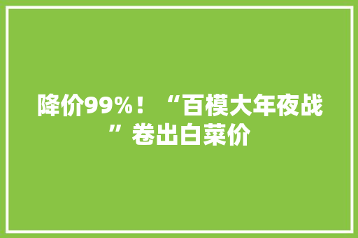 降价99%！“百模大年夜战”卷出白菜价