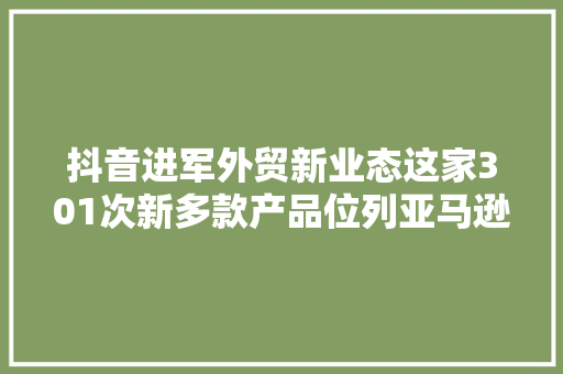 抖音进军外贸新业态这家301次新多款产品位列亚马逊畅销榜前列 抖音进军外贸新业态这家301次新多款产品位列亚马逊畅销榜前列 智能科技