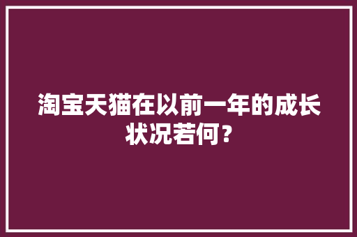 淘宝天猫在以前一年的成长状况若何？ 淘宝天猫在以前一年的成长状况若何？ 智能科技