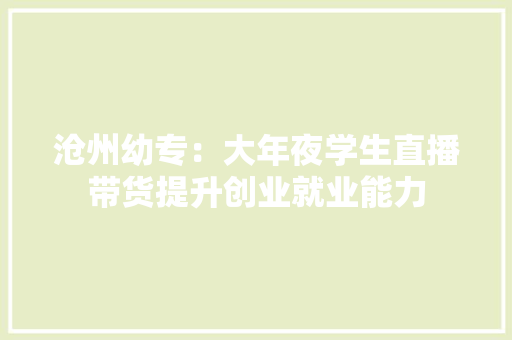 沧州幼专：大年夜学生直播带货提升创业就业能力 沧州幼专：大年夜学生直播带货提升创业就业能力 智能科技