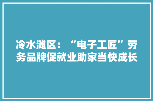 冷水滩区：“电子工匠”劳务品牌促就业助家当快成长