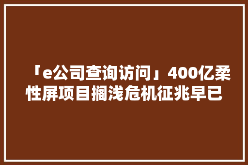 「e公司查询访问」400亿柔性屏项目搁浅危机征兆早已出现！项目公司董事长回应：“我们还没有黄只是经营艰难”