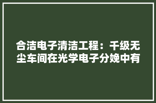 合洁电子清洁工程：千级无尘车间在光学电子分娩中有哪些安装要求 合洁电子清洁工程：千级无尘车间在光学电子分娩中有哪些安装要求 人工智能