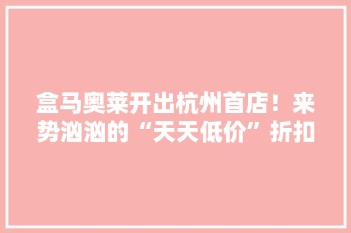 盒马奥莱开出杭州首店！来势汹汹的“天天低价”折扣店火了吗？ 盒马奥莱开出杭州首店！来势汹汹的“天天低价”折扣店火了吗？ 智能科技