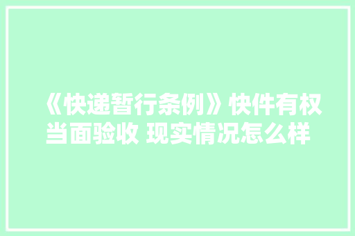 《快递暂行条例》快件有权当面验收 现实情况怎么样？ 《快递暂行条例》快件有权当面验收 现实情况怎么样？ 互联通信