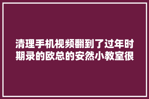 清理手机视频翻到了过年时期录的欧总的安然小教室很实用 清理手机视频翻到了过年时期录的欧总的安然小教室很实用 人工智能