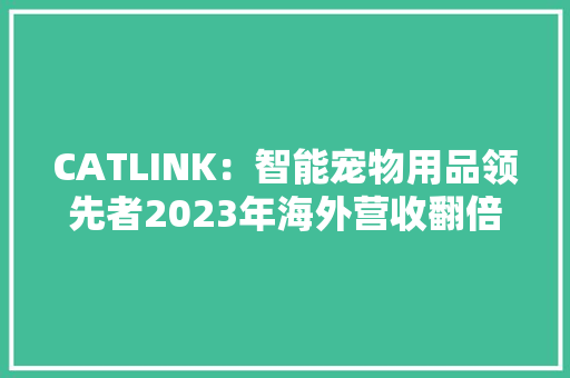 CATLINK：智能宠物用品领先者2023年海外营收翻倍增长150%