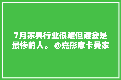 7月家具行业很难但谁会是最惨的人。 @嘉彤意卡曼家居 7月家具行业很难但谁会是最惨的人。 @嘉彤意卡曼家居 智能家居