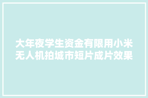 大年夜学生资金有限用小米无人机拍城市短片成片效果若何｜我是飞手 大年夜学生资金有限用小米无人机拍城市短片成片效果若何｜我是飞手 人工智能