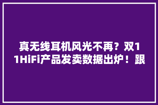 真无线耳机风光不再？双11HiFi产品发卖数据出炉！跟着买就对了 真无线耳机风光不再？双11HiFi产品发卖数据出炉！跟着买就对了 智能家居