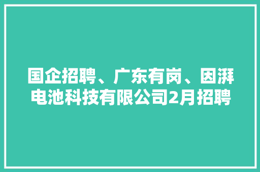 国企招聘、广东有岗、因湃电池科技有限公司2月招聘信息 国企招聘、广东有岗、因湃电池科技有限公司2月招聘信息 互联通信