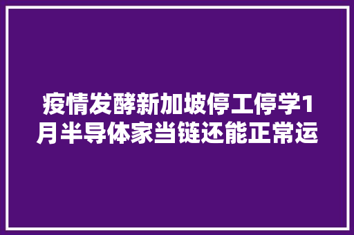 疫情发酵新加坡停工停学1月半导体家当链还能正常运转吗？ 疫情发酵新加坡停工停学1月半导体家当链还能正常运转吗？ 人工智能