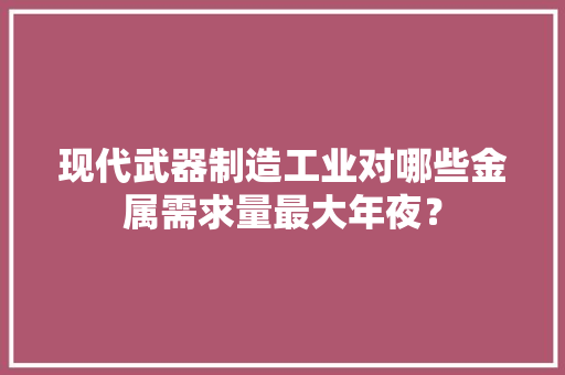 现代武器制造工业对哪些金属需求量最大年夜？ 现代武器制造工业对哪些金属需求量最大年夜？ 互联通信