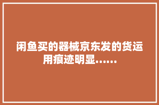 闲鱼买的器械京东发的货运用痕迹明显…… 闲鱼买的器械京东发的货运用痕迹明显…… 互联通信