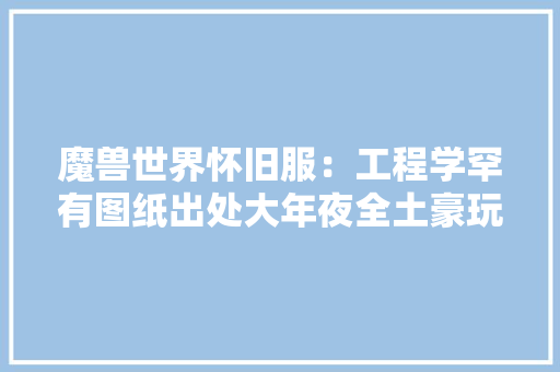 魔兽世界怀旧服：工程学罕有图纸出处大年夜全土豪玩家请留心收藏 魔兽世界怀旧服：工程学罕有图纸出处大年夜全土豪玩家请留心收藏 智能科技