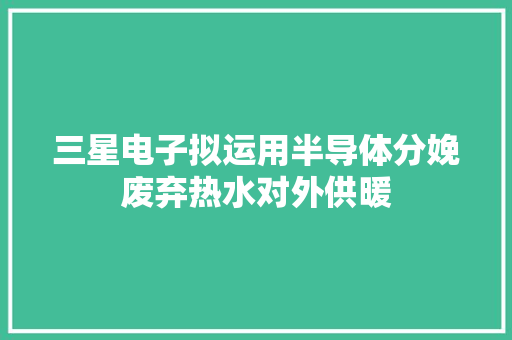 三星电子拟运用半导体分娩废弃热水对外供暖 三星电子拟运用半导体分娩废弃热水对外供暖 智能科技
