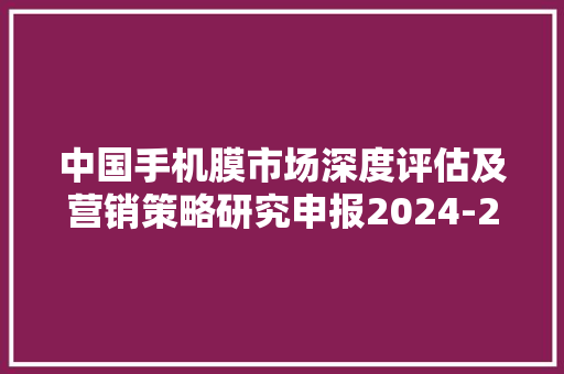 中国手机膜市场深度评估及营销策略研究申报2024-2030年 中国手机膜市场深度评估及营销策略研究申报2024-2030年 人工智能