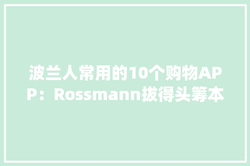 波兰人常用的10个购物APP：Rossmann拔得头筹本土电商领头羊Allegro仅排第五