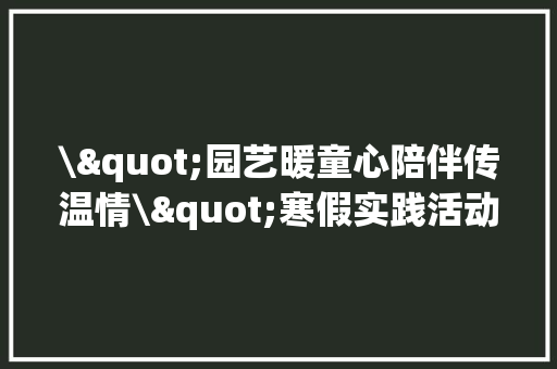 \"园艺暖童心陪伴传温情\"寒假实践活动申报 \"园艺暖童心陪伴传温情\"寒假实践活动申报 智能科技