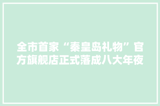 全市首家“秦皇岛礼物”官方旗舰店正式落成八大年夜类千余种旅游商品惊艳亮相！ 全市首家“秦皇岛礼物”官方旗舰店正式落成八大年夜类千余种旅游商品惊艳亮相！ 互联通信