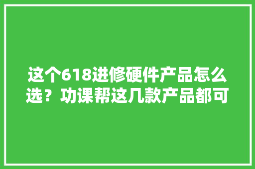 这个618进修硬件产品怎么选？功课帮这几款产品都可以选 这个618进修硬件产品怎么选？功课帮这几款产品都可以选 智能科技