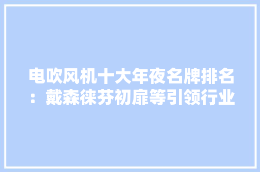 电吹风机十大年夜名牌排名：戴森徕芬初扉等引领行业立异 电吹风机十大年夜名牌排名：戴森徕芬初扉等引领行业立异 人工智能