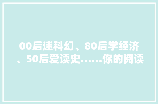 00后迷科幻、80后学经济、50后爱读史……你的阅读偏好属于哪一种？ 00后迷科幻、80后学经济、50后爱读史……你的阅读偏好属于哪一种？ 智能科技