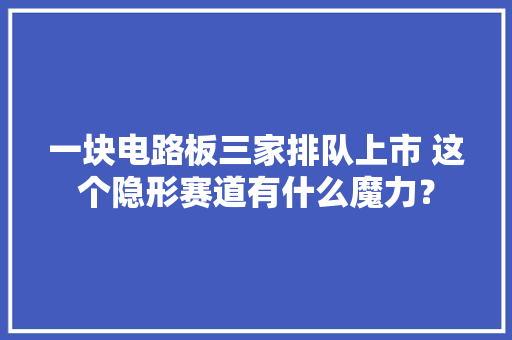 一块电路板三家排队上市 这个隐形赛道有什么魔力？
