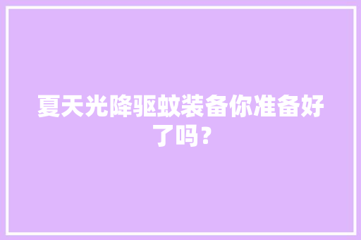 夏天光降驱蚊装备你准备好了吗？ 夏天光降驱蚊装备你准备好了吗？ 人工智能