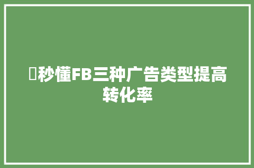 ​秒懂FB三种广告类型提高转化率 ​秒懂FB三种广告类型提高转化率 互联通信