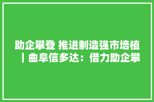 助企攀登 推进制造强市培植｜曲阜信多达：借力助企攀登 推动高质量成长