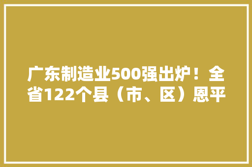 广东制造业500强出炉！全省122个县（市、区）恩平6家企业上榜