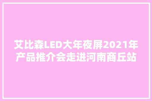 艾比森LED大年夜屏2021年产品推介会走进河南商丘站