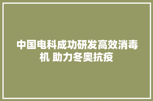 中国电科成功研发高效消毒机 助力冬奥抗疫