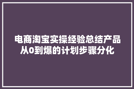 电商淘宝实操经验总结产品从0到爆的计划步骤分化 电商淘宝实操经验总结产品从0到爆的计划步骤分化 智能科技
