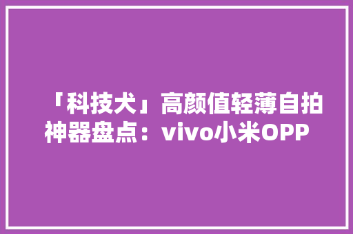 「科技犬」高颜值轻薄自拍神器盘点：vivo小米OPPO华为四选其一 「科技犬」高颜值轻薄自拍神器盘点：vivo小米OPPO华为四选其一 人工智能