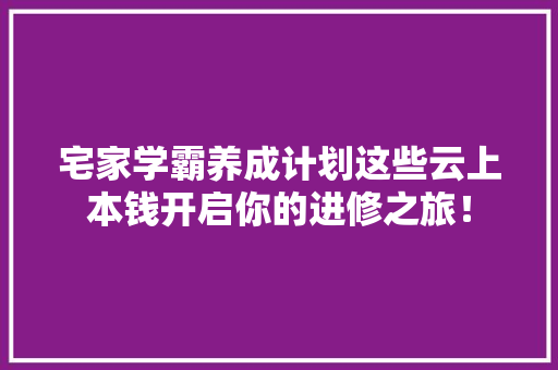 宅家学霸养成计划这些云上本钱开启你的进修之旅！