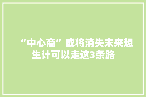 “中心商”或将消失未来想生计可以走这3条路 “中心商”或将消失未来想生计可以走这3条路 智能家居