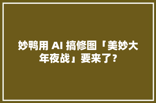 妙鸭用 AI 搞修图「美妙大年夜战」要来了？