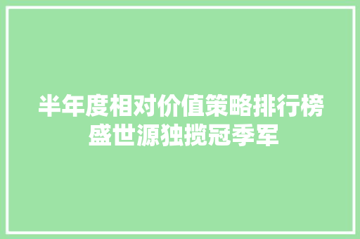 半年度相对价值策略排行榜 盛世源独揽冠季军 半年度相对价值策略排行榜 盛世源独揽冠季军 互联通信